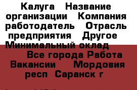 Калуга › Название организации ­ Компания-работодатель › Отрасль предприятия ­ Другое › Минимальный оклад ­ 26 500 - Все города Работа » Вакансии   . Мордовия респ.,Саранск г.